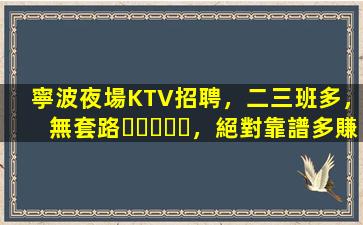 寧波夜場KTV招聘，二三班多，無套路，絕對靠譜多賺